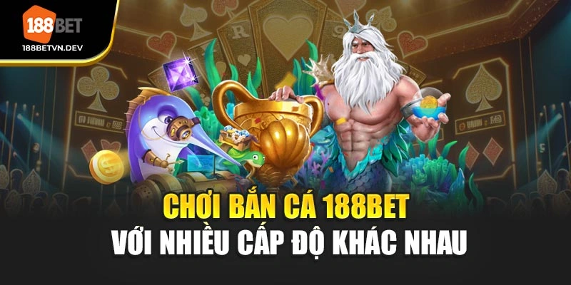 Chơi bắn cá 188BET với nhiều cấp độ khác nhau